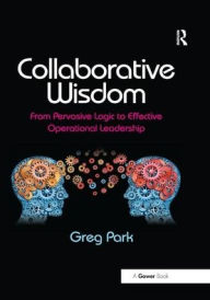 Title: Collaborative Wisdom: From Pervasive Logic to Effective Operational Leadership / Edition 1, Author: Greg Park