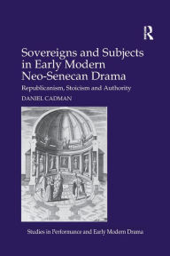 Title: Sovereigns and Subjects in Early Modern Neo-Senecan Drama: Republicanism, Stoicism and Authority, Author: Daniel Cadman