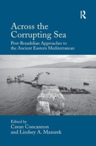 Title: Across the Corrupting Sea: Post-Braudelian Approaches to the Ancient Eastern Mediterranean, Author: Cavan Concannon