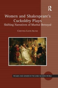 Title: Women and Shakespeare's Cuckoldry Plays: Shifting Narratives of Marital Betrayal, Author: Cristina León Alfar