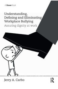 Title: Understanding, Defining and Eliminating Workplace Bullying: Assuring dignity at work / Edition 1, Author: Jerry A. Carbo