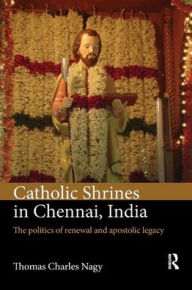 Title: Catholic Shrines in Chennai, India: The politics of renewal and apostolic legacy, Author: Thomas Charles Nagy