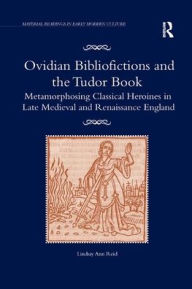 Title: Ovidian Bibliofictions and the Tudor Book: Metamorphosing Classical Heroines in Late Medieval and Renaissance England, Author: Lindsay Ann Reid
