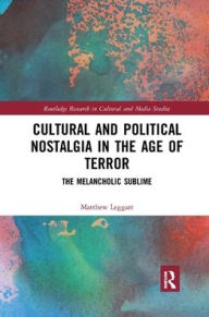 Title: Cultural and Political Nostalgia in the Age of Terror: The Melancholic Sublime / Edition 1, Author: Matthew Leggatt