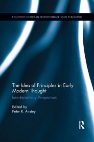 Title: The Idea of Principles in Early Modern Thought: Interdisciplinary Perspectives / Edition 1, Author: Peter R. Anstey