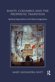 Title: Dante, Columbus and the Prophetic Tradition: Spiritual Imperialism in the Italian Imagination, Author: Mary Watt