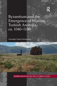 Title: Byzantium and the Emergence of Muslim-Turkish Anatolia, ca. 1040-1130, Author: Alexander Daniel Beihammer