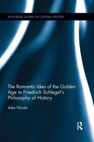 Title: The Romantic Idea of the Golden Age in Friedrich Schlegel's Philosophy of History / Edition 1, Author: Asko Nivala