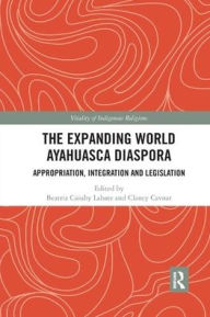 Title: The Expanding World Ayahuasca Diaspora: Appropriation, Integration and Legislation, Author: Beatriz Caiuby Labate
