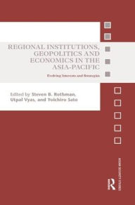 Title: Regional Institutions, Geopolitics and Economics in the Asia-Pacific: Evolving Interests and Strategies, Author: Steven B. Rothman