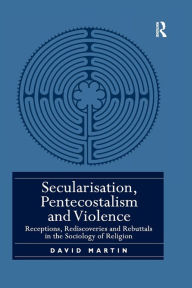 Title: Secularisation, Pentecostalism and Violence: Receptions, Rediscoveries and Rebuttals in the Sociology of Religion, Author: David Martin