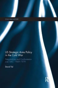 Title: US Strategic Arms Policy in the Cold War: Negotiation and Confrontation over SALT, 1969-1979, Author: David Tal