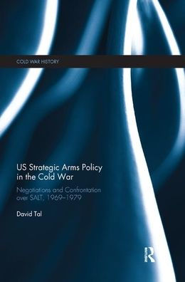 US Strategic Arms Policy in the Cold War: Negotiation and Confrontation over SALT, 1969-1979