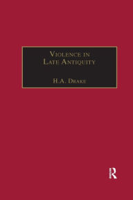 Title: Violence in Late Antiquity: Perceptions and Practices, Author: H.A. Drake