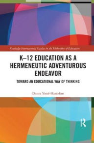 Title: K-12 Education as a Hermeneutic Adventurous Endeavor: Toward an Educational Way of Thinking / Edition 1, Author: Doron Yosef-Hassidim