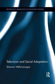 Title: Television and Serial Adaptation / Edition 1, Author: Shannon Wells-Lassagne