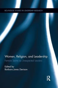 Title: Women, Religion and Leadership: Female Saints as Unexpected Leaders / Edition 1, Author: Barbara Denison