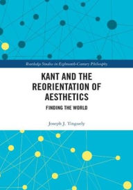 Title: Kant and the Reorientation of Aesthetics / Edition 1, Author: Joseph J. Tinguely