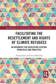 Title: Facilitating the Resettlement and Rights of Climate Refugees: An Argument for Developing Existing Principles and Practices / Edition 1, Author: Avidan Kent