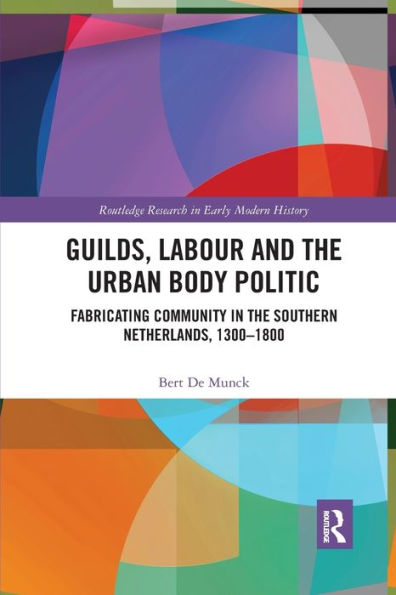 Guilds, Labour and the Urban Body Politic: Fabricating Community in the Southern Netherlands, 1300-1800 / Edition 1