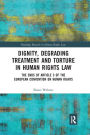 Dignity, Degrading Treatment and Torture in Human Rights Law: The Ends of Article 3 of the European Convention on Human Rights / Edition 1