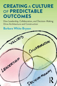 Title: Creating a Culture of Predictable Outcomes: How Leadership, Collaboration, and Decision-Making Drive Architecture and Construction, Author: Barbara Bryson