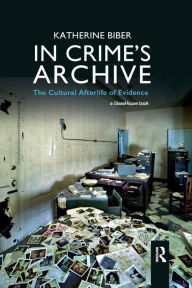Title: In Crime's Archive: The Cultural Afterlife of Evidence / Edition 1, Author: Katherine Biber