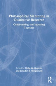 Title: Philosophical Mentoring in Qualitative Research: Collaborating and Inquiring Together, Author: Kelly W. Guyotte