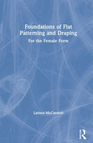 Title: Foundations of Flat Patterning and Draping: For the Female Form, Author: Larissa McConnell