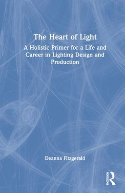 The Heart of Light: A Holistic Primer for a Life and Career in Lighting Design and Production