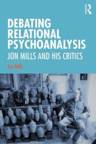 Title: Debating Relational Psychoanalysis: Jon Mills and his Critics / Edition 1, Author: Jon Mills