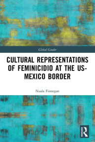 Title: Cultural Representations of Feminicidio at the US-Mexico Border / Edition 1, Author: Nuala Finnegan