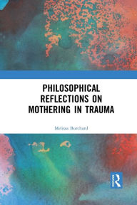 Title: Philosophical Reflections on Mothering in Trauma / Edition 1, Author: Melissa Burchard