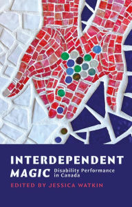 Title: Interdependent Magic: Disability Performance in Canada, Author: Jessica Watkin