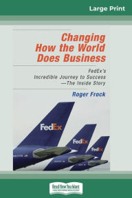 Title: Changing How the World Does Business: FedEx's Incredible Journey to Success - The Inside Story (16pt Large Print Edition), Author: Roger Frock