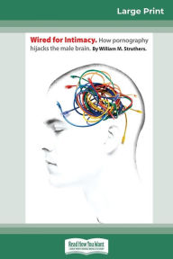 Title: Wired For Intimacy: How Pornography Hijacks the Male Brain (16pt Large Print Edition), Author: Struthers