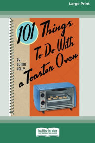 Title: 101 Things to do with a Toaster Oven (16pt Large Print Edition), Author: Donna Kelly