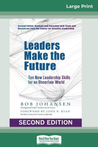 Title: Leaders Make the Future: Ten New Leadership Skills for an Uncertain World (Second edition, Revised and Expanded) (16pt Large Print Edition), Author: Bob Johansen