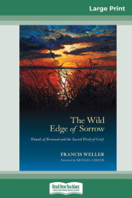 Title: The Wild Edge of Sorrow: Rituals of Renewal and the Sacred Work of Grief (16pt Large Print Edition), Author: Francis Weller