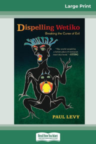 Title: Dispelling Wetiko: Breaking the Curse of Evil (16pt Large Print Edition), Author: Paul Levy
