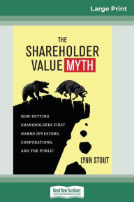 Title: The Shareholder Value Myth: How Putting Shareholders First Harms Investors, Corporations, and the Public (16pt Large Print Edition), Author: Lynn Stout