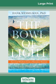 Title: The Bowl of Light: Ancestral Wisdom from a Hawaiian Shaman (16pt Large Print Edition), Author: Hank Wesselman