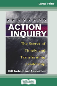 Title: Action Inquiry: The Secret of Timely and Transforming Leadership (16pt Large Print Edition), Author: William Torbert