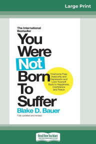 Title: You Were Not Born to Suffer: How to Overcome Fear, Insecurity and Depression and Love Yourself Back to Happiness, Confidence and Peace (16pt Large Print Edition), Author: Blake D Bauer