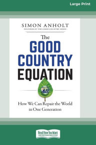 Title: The Good Country Equation: How We Can Repair the World in One Generation (16pt Large Print Edition), Author: Simon Anholt