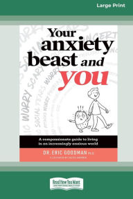 Title: Your Anxiety Beast and You: A Compassionate Guide to Living in an Increasingly Anxious World (16pt Large Print Edition), Author: Eric Goodman PH D