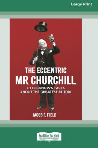 Title: The Eccentric Mr Churchill: Little Known Facts about the Greatest Briton (16pt Large Print Edition), Author: Jacob F Field