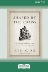 Title: Shaped by the Cross: Meditations on the Sufferings of Jesus [Standard Large Print 16 Pt Edition], Author: Ken Gire