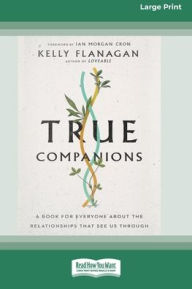 Title: True Companions: A Book for Everyone About the Relationships That See Us Through [16pt Large Print Edition], Author: Kelly Flanagan