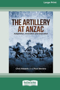 Title: The Artillery at Anzac: Adaption, Innovation and Education [Large Print 16pt], Author: Chris Roberts